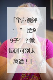 华声漫评：“一胎99子”？微短剧可别太离谱！