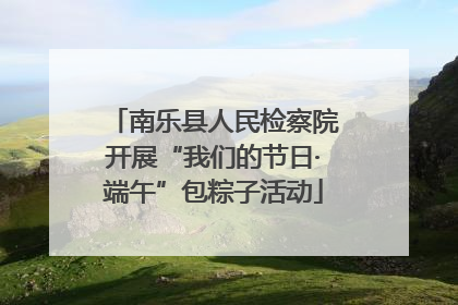 南乐县人民检察院开展“我们的节日·端午”包粽子活动