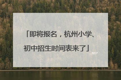 即将报名，杭州小学、初中招生时间表来了