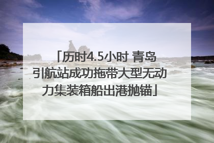 历时4.5小时 青岛引航站成功拖带大型无动力集装箱船出港抛锚