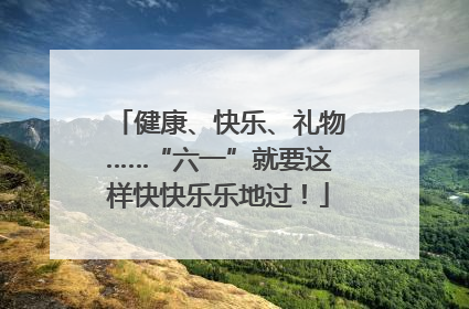 健康、快乐、礼物……“六一”就要这样快快乐乐地过！