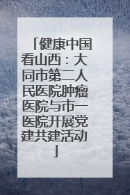健康中国看山西：大同市第二人民医院肿瘤医院与市一医院开展党建共建活动