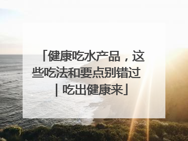 健康吃水产品，这些吃法和要点别错过｜吃出健康来