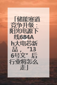 储能赛道竞争升级：阳光电源下线684Ah大电芯新品，“136号文”后行业将怎么走