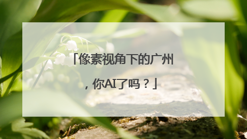 像素视角下的广州,你AI了吗?