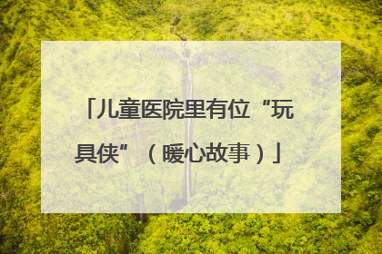 儿童医院里有位“玩具侠”（暖心故事）
