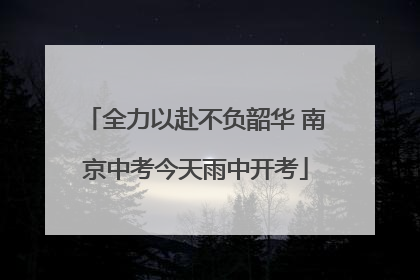 全力以赴不负韶华 南京中考今天雨中开考