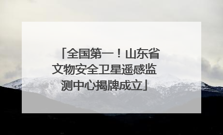 全国第一！山东省文物安全卫星遥感监测中心揭牌成立