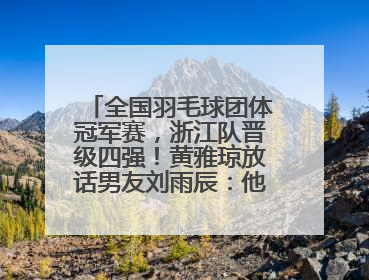 全国羽毛球团体冠军赛，浙江队晋级四强！黄雅琼放话男友刘雨辰：他敢上场，我一个劲遛他