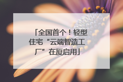 全国首个！轻型住宅“云端智造工厂”在厦启用
