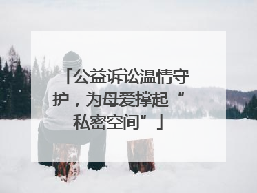 公益诉讼温情守护，为母爱撑起“私密空间”