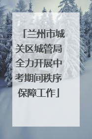 兰州市城关区城管局全力开展中考期间秩序保障工作