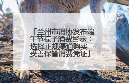 兰州市消协发布端午节粽子消费警示：选择正规渠道购买 妥善保管消费凭证