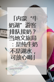 内蒙“牛奶湖”游客排队接奶？当地文旅局：是纯牛奶不是湖水，可放心喝