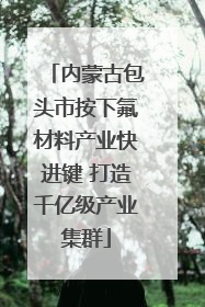 内蒙古包头市按下氟材料产业快进键 打造千亿级产业集群