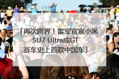 再次跨界！雷军官宣小米SU7 Ultra成GT赛车史上首款中国车
