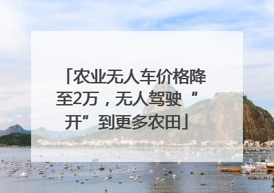 农业无人车价格降至2万，无人驾驶“开”到更多农田