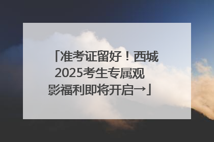 准考证留好！西城2025考生专属观影福利即将开启→