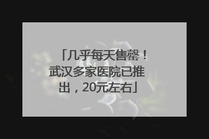 几乎每天售罄！武汉多家医院已推出，20元左右