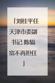 刘桂平任天津市委副书记 陈辐宽不再担任