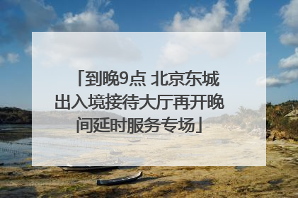 到晚9点 北京东城出入境接待大厅再开晚间延时服务专场