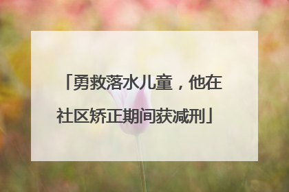 勇救落水儿童，他在社区矫正期间获减刑