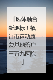 医体融合新地标！镇江市运动康复基地落户三五九医院