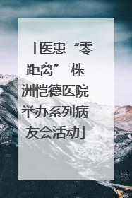 医患“零距离” 株洲恺德医院举办系列病友会活动