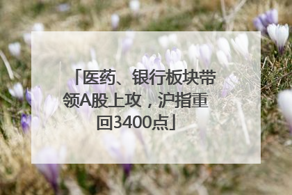 医药、银行板块带领A股上攻，沪指重回3400点