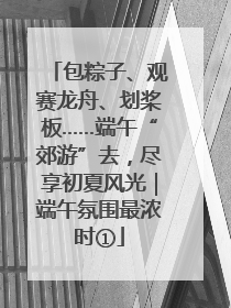 包粽子、观赛龙舟、划桨板……端午“郊游”去，尽享初夏风光｜端午氛围最浓时①