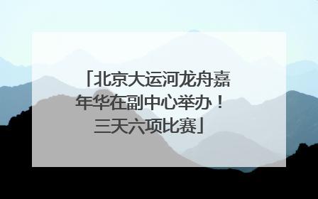北京大运河龙舟嘉年华在副中心举办！三天六项比赛