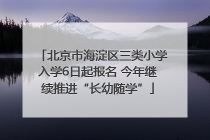 北京市海淀区三类小学入学6日起报名 今年继续推进“长幼随学”