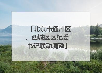 北京市通州区、西城区区纪委书记联动调整