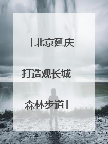 北京延庆打造观长城森林步道