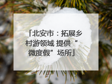 北安市：拓展乡村游领域 提供“微度假”场所