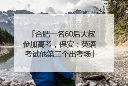 合肥一名60后大叔参加高考，保安：英语考试他第三个出考场