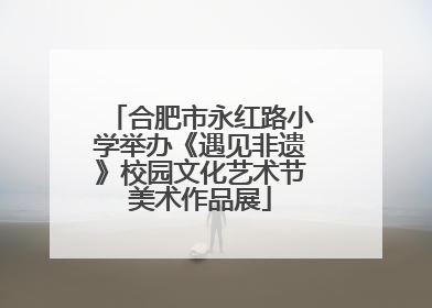 合肥市永红路小学举办《遇见非遗》校园文化艺术节美术作品展