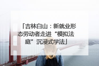 吉林白山：新就业形态劳动者走进“模拟法庭”沉浸式学法