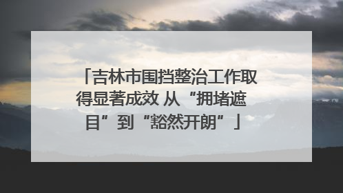 吉林市围挡整治工作取得显著成效 从“拥堵遮目”到“豁然开朗”