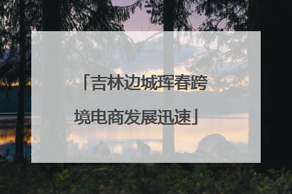 吉林边城珲春跨境电商发展迅速