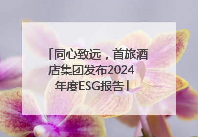 同心致远，首旅酒店集团发布2024年度ESG报告