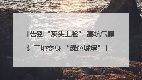 告别“灰头土脸” 基坑气膜让工地变身 “绿色城堡”
