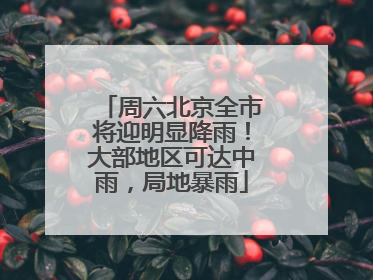 周六北京全市将迎明显降雨！大部地区可达中雨，局地暴雨