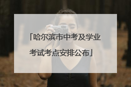 哈尔滨市中考及学业考试考点安排公布