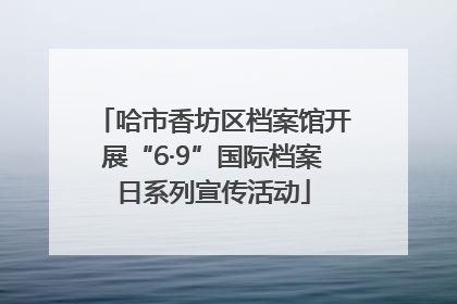 哈市香坊区档案馆开展“6·9”国际档案日系列宣传活动