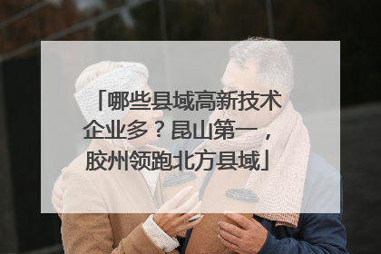 哪些县域高新技术企业多？昆山第一，胶州领跑北方县域