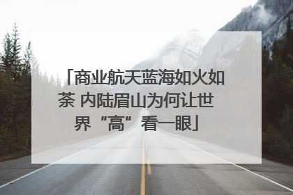 商业航天蓝海如火如荼 内陆眉山为何让世界“高”看一眼
