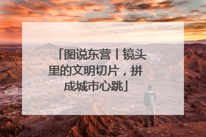 图说东营丨镜头里的文明切片，拼成城市心跳