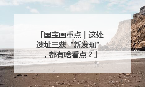 国宝画重点｜这处遗址三获“新发现”，都有啥看点？