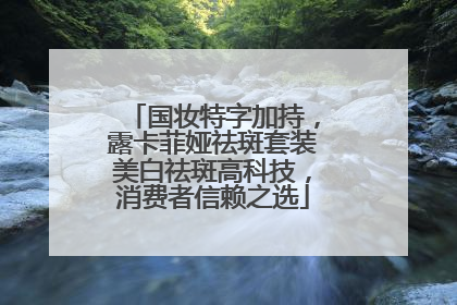 国妆特字加持，露卡菲娅祛斑套装美白祛斑高科技，消费者信赖之选